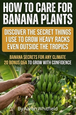 How to Care for Banana Plants: Banana Tree Gardener Secrets for Growing Perfect Bananas Anywhere, with Proven Methods for How to Grow Banana Plants, F by Whitfield, Aaron