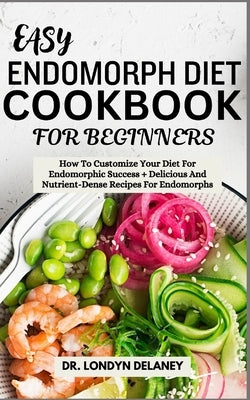 Easy Endomorph Diet Cookbook for Beginners: How To Customize Your Diet For Endomorphic Success + Delicious And Nutrient-Dense Recipes For Endomorphs by Delaney, Londyn