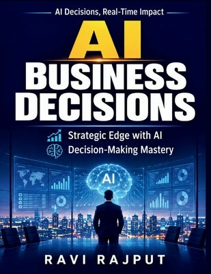 AI Business Decisions: Strategic Planning Acceleration Decision Excellence Architectures Business Transformation with AI AI Integration in Business Op by Rajput, Ravi