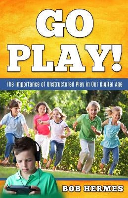 Go Play!: The Importance of Unstructured Play in the Digital Age by Hermes, Bob