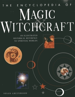 The Encyclopedia of Magic & Witchcraft: An Illustrated Historical Reference to Spiritual Worlds by Greenwood, Susan