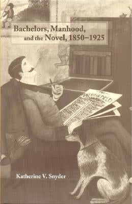 Bachelors, Manhood, and the Novel, 1850-1925 by Snyder, Katherine V.