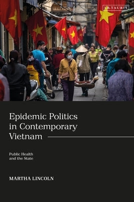 Epidemic Politics in Contemporary Vietnam: Public Health and the State by Lincoln, Martha