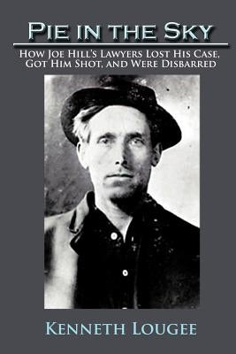 Pie in the Sky: How Joe Hill's Lawyers Lost His Case, Got Him Shot, and Were Disbarred by Lougee, Kenneth
