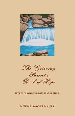 The Grieving Parent's Book of Hope: How to Survive the Loss of Your Child by Sawyers-Kurz, Norma