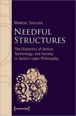 Needful Structures: The Dialectics of Action, Technology, and Society in Sartre's Later Philosophy by 
