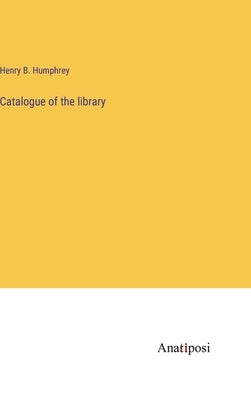Catalogue of the library by Humphrey, Henry B.