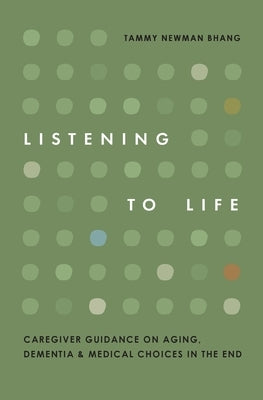 Listening to Life: Caregiver Guidance on Aging, Dementia & Medical Choices in the End by Newman Bhang, Tammy