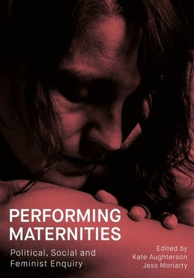 Performing Maternities: Political, Social and Feminist Enquiry by Aughterson, Kate