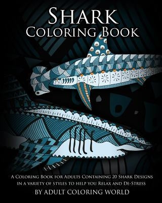 Shark Coloring Book: A Coloring Book for Adults Containing 20 Shark Designs in a Variety of Styles to Help you Relax and De-Stress by World, Adult Coloring