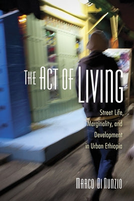 The Act of Living: Street Life, Marginality, and Development in Urban Ethiopia by Di Nunzio, Marco
