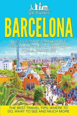 Barcelona: The Ultimate Barcelona Travel Guide By A Traveler For A Traveler: The Best Travel Tips: Where To Go, What To See And M by Travelers, Lost