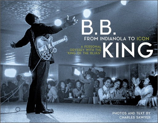 B.B. King: From Indianola to Icon: A Personal Odyssey with the "King of the Blues" by Sawyer, Charles