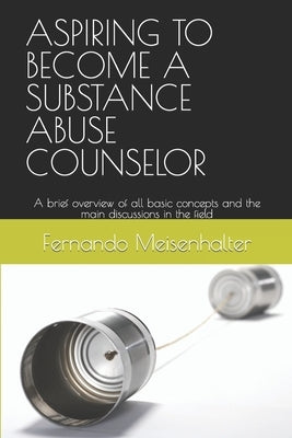 Aspiring to Become a Substance Abuse Counselor: A brief overview of all basic concepts and the main discussions in the field by Meisenhalter, Fernando