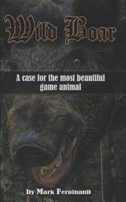 Wild Boar: A Case for the Most Beautiful Game Animal by Ferdinand, Mark