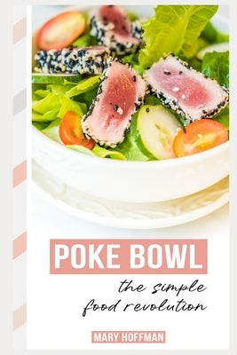 Poke Bowls, the Simple Food Revolution: A Bit of History, Quick & Easy Recipes by Hoffman, Mary