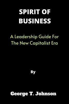 Spirit of Business: A Leadership Guide For The New Capitalist Era by T. Johnson, George