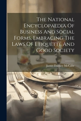 The National Encyclopaedia Of Business And Social Forms, Embracing The Laws Of Etiquette And Good Society by McCabe, James Dabney
