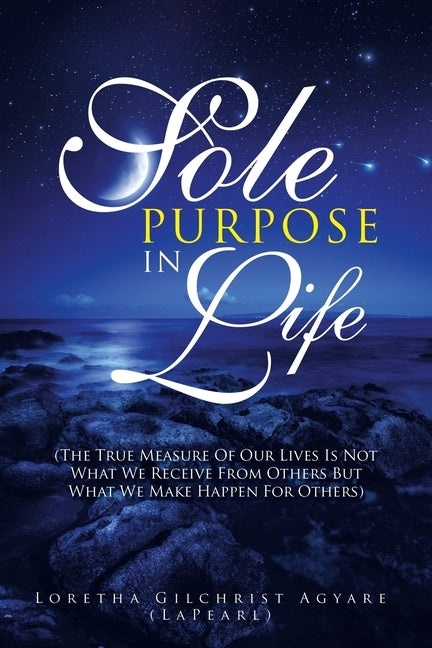 Sole Purpose in Life: (The True Measure of Our Lives Is Not What We Receive from Others but What We Make Happen for Others) by Agyare, Loretha Gilchrist
