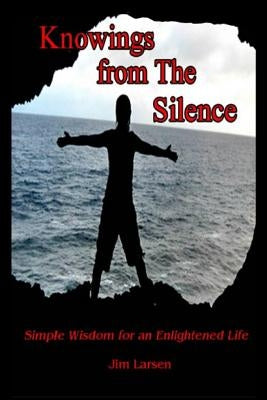 Knowings from The Silence: Simple Wisdom for an Enlightened Life by Larsen, Jim