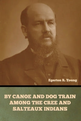 By Canoe and Dog Train among the Cree and Salteaux Indians by Young, Egerton R.