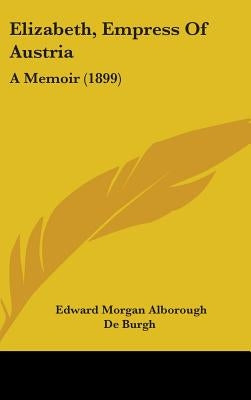 Elizabeth, Empress Of Austria: A Memoir (1899) by Burgh, Edward Morgan Alborough De