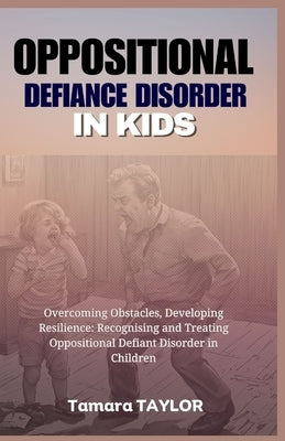 Oppositional Defiant Disorder in Kids: Overcoming Obstacles, Developing Resilience: Recognizing and Treating Oppositional Defiant Disorder in Children by Taylor, Tamara