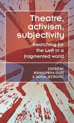 Theatre, Activism, Subjectivity: Searching for the Left in a Fragmented World by Dutt, Bishnupriya