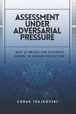 Assessment Under Adversarial Pressure: Why AI Broke the Evidence Model in Higher Education by Trajkovski, Goran
