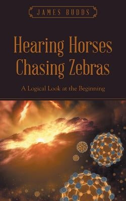 Hearing Horses Chasing Zebras: A Logical Look at the Beginning by Budds, James