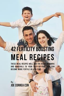 42 Fertility Boosting Meal Recipes: These Meal Recipes Will Add the Right Vitamins and Minerals to Your Diet So That You Can Become More Fertile In Le by Correa, Joe