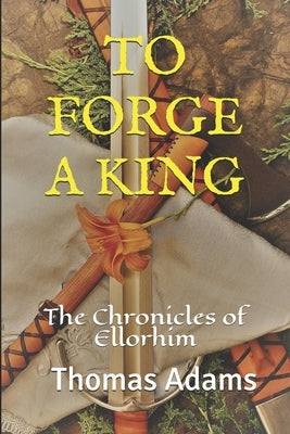 To Forge a King: The Chronicles of Ellorhim by Adams, Thomas