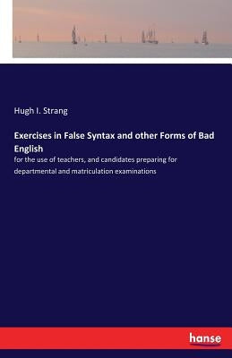 Exercises in False Syntax and other Forms of Bad English: for the use of teachers, and candidates preparing for departmental and matriculation examina by Strang, Hugh I.