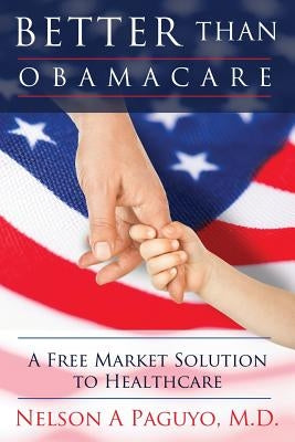 Better than ObamaCare (A Free Market Solution to Healthcare) by Paguyo, Nelson A.