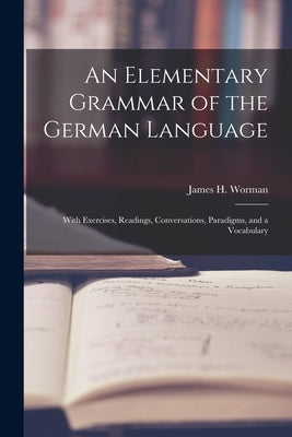 An Elementary Grammar of the German Language: With Exercises, Readings, Conversations, Paradigms, and a Vocabulary by Worman, James H. (James Henry) 1835-