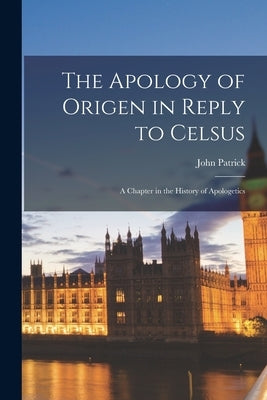 The Apology of Origen in Reply to Celsus: A Chapter in the History of Apologetics by Patrick, John