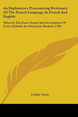 An Explanatory Pronouncing Dictionary Of The French Language, In French And English: Wherein The Exact Sound And Articulation Of Every Syllable Are Di by Tardy, L'Abbe