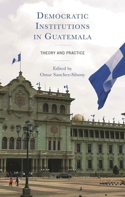Democratic Institutions in Guatemala: Theory and Practice by Sanchez-Sibony, Omar