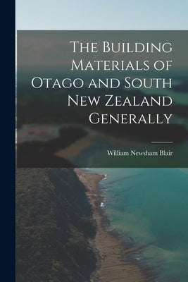 The Building Materials of Otago and South New Zealand Generally by Blair, William Newsham
