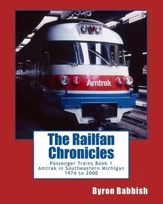 The Railfan Chronicles, Passenger Trains, Book 1: Amtrak in Southeastern Michigan 1974 to 2000 by Babbish, Byron