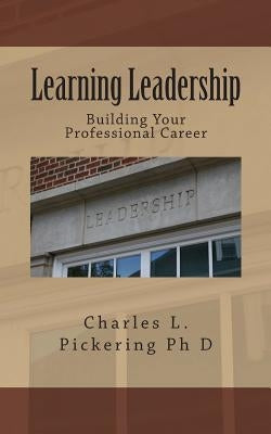 Learning Leadership: Building Your Professional Career by Pickering Ph. D., Charles L.