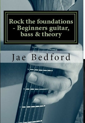 Rock the foundations-Beginners guitar, Bass & Theory by Bedford, Jae