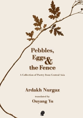 Pebbles, Eggs & the Fence: A Collection of Poetry from Central Asia by Nurgaz, Ardakh