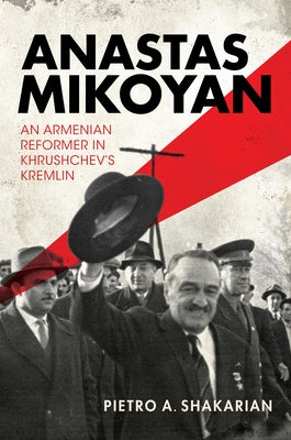 Anastas Mikoyan: An Armenian Reformer in Khrushchev's Kremlin by Shakarian, Pietro A.