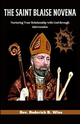 The Saint Blaise Novena: Nurturing Your Relationship with God through intercession by B. Wise, Roderick