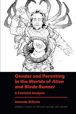 Gender and Parenting in the Worlds of Alien and Blade Runner: A Feminist Analysis by Digioia, Amanda