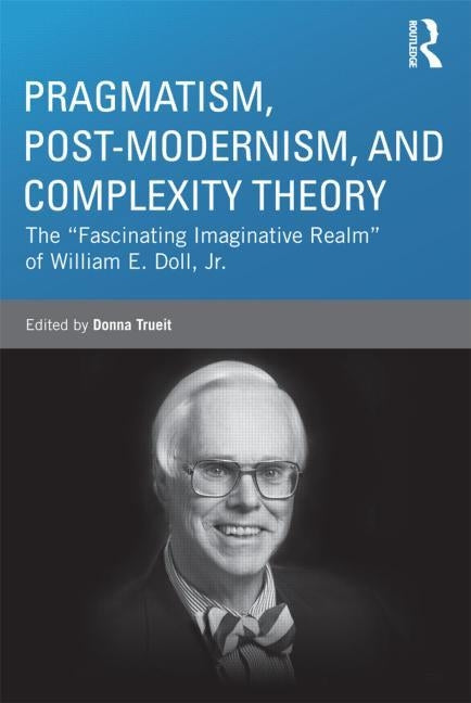 Pragmatism, Post-Modernism, and Complexity Theory: The Fascinating Imaginative Realm of William E. Doll, Jr. by Trueit, Donna