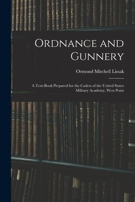 Ordnance and Gunnery; a Text-book Prepared for the Cadets of the United States Military Academy, West Point by Lissak, Ormond Mitchell