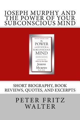 Joseph Murphy and the Power of Your Subconscious Mind: Short Biography, Book Reviews, Quotes, and Excerpts by Walter, Peter Fritz