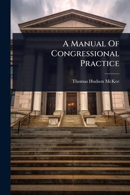 A Manual Of Congressional Practice by McKee, Thomas Hudson